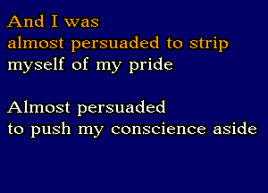 And I was

almost persuaded to strip
myself of my pride

Almost persuaded
to push my conscience aside