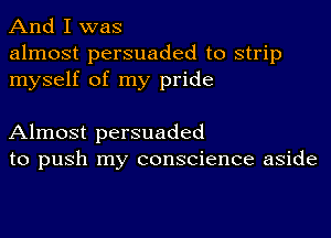 And I was

almost persuaded to strip
myself of my pride

Almost persuaded
to push my conscience aside