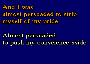 And I was

almost persuaded to strip
myself of my pride

Almost persuaded
to push my conscience aside