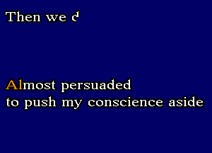 Then we c'

Almost persuaded
to push my conscience aside