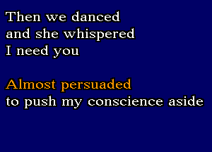 Then we danced
and she whispered
I need you

Almost persuaded
to push my conscience aside