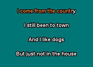 I come from the country

I still been to town

And I like dogs

But just not in the house