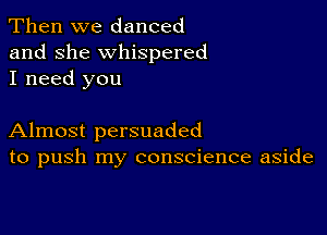 Then we danced
and she whispered
I need you

Almost persuaded
to push my conscience aside