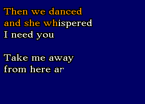 Then we danced
and she whispered
I need you

Take me away
from here ar