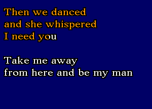 Then we danced
and she whispered
I need you

Take me away
from here and be my man