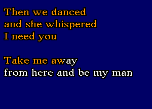 Then we danced
and she whispered
I need you

Take me away
from here and be my man