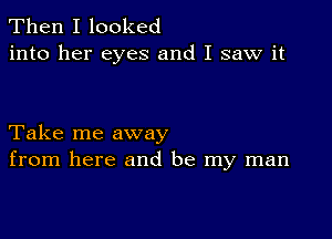 Then I looked
into her eyes and I saw it

Take me away
from here and be my man