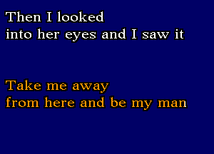 Then I looked
into her eyes and I saw it

Take me away
from here and be my man