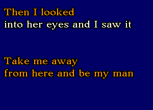 Then I looked
into her eyes and I saw it

Take me away
from here and be my man