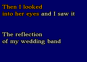 Then I looked
into her eyes and I saw it

The reflection
of my wedding band