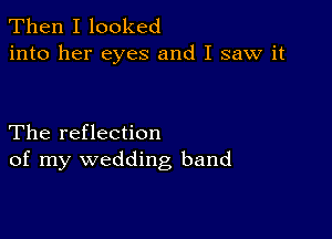 Then I looked
into her eyes and I saw it

The reflection
of my wedding band