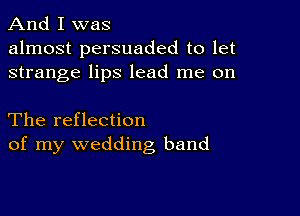 And I was
almost persuaded to let
strange lips lead me on

The reflection
of my wedding band