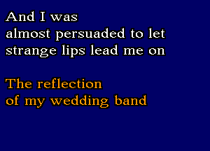 And I was
almost persuaded to let
strange lips lead me on

The reflection
of my wedding band