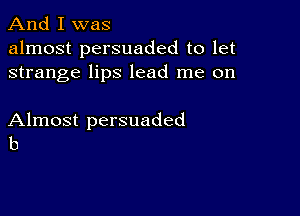 And I was

almost persuaded to let
strange lips lead me on

Almost persuaded
b