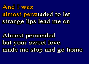 And I was
almost persuaded to let
strange lips lead me on

Almost persuaded
but your sweet love
made me stop and go home