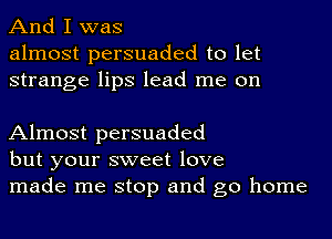 And I was
almost persuaded to let
strange lips lead me on

Almost persuaded
but your sweet love
made me stop and go home