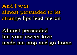 And I was
almost persuaded to let
strange lips lead me on

Almost persuaded
but your sweet love
made me stop and go home