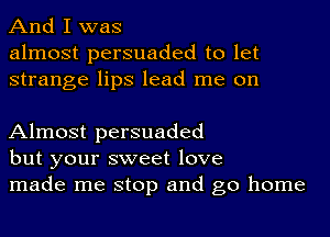 And I was
almost persuaded to let
strange lips lead me on

Almost persuaded
but your sweet love
made me stop and go home