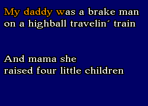 My daddy was a brake man
on a highball travelin' train

And mama she
raised four little children