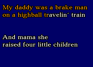 My daddy was a brake man
on a highball travelin' train

And mama she
raised four little children