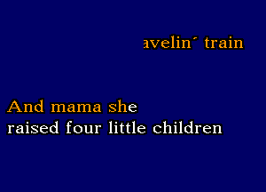 avelin' train

And mama she
raised four little children