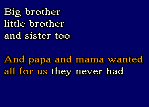 Big brother
little brother
and Sister too

And papa and mama wanted
all for us they never had