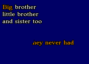 Big brother
little brother
and Sister too

ney never had