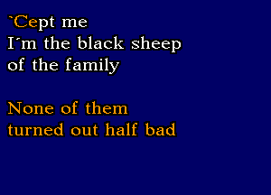 Cept me
I'm the black sheep
of the family

None of them
turned out half bad