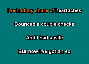 I've had my share of heartaches
Bounced a couple checks

And I had a wife

But now I've got an ex