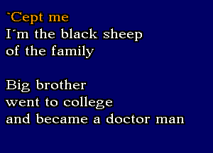 Cept me
I'm the black sheep
of the family

Big brother
went to college
and became a doctor man