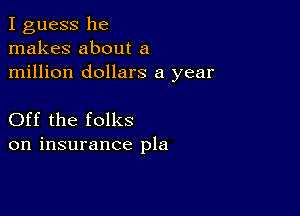 I guess he
makes about a
million dollars a year

Off the folks
on insurance pla