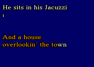 He sits in his Jacuzzi

i

And a house
overlookin' the town