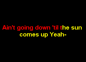 Ain't going down 'til the sun

comes up Yeah-