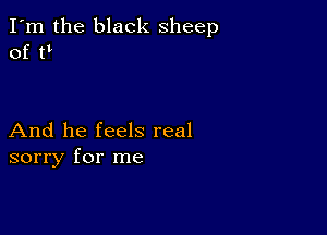 I'm the black sheep
of tl

And he feels real
sorry for me