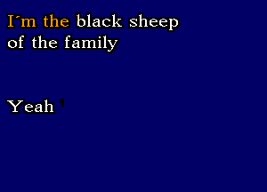 I'm the black sheep
of the family

Yeah