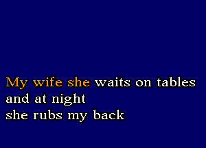 My wife she waits on tables
and at night

she rubs my back