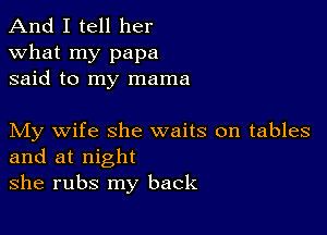 And I tell her
what my papa
said to my mama

My wife she waits on tables
and at night

she rubs my back