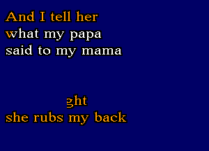 And I tell her
what my papa
said to my mama

ght
she rubs my back