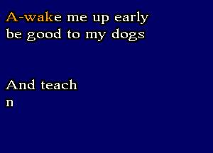 A-wake me up early
be good to my dogs

And teach
n