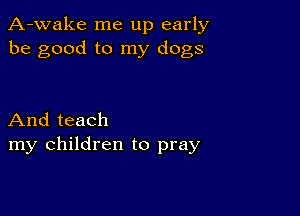 A-wake me up early
be good to my dogs

And teach
my children to pray