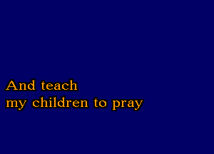 And teach
my children to pray