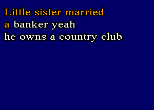 Little sister married
a banker yeah
he owns a country club