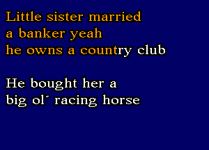 Little sister married
a banker yeah
he owns a country club

He bought her a
big ol' racing horse