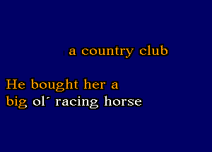 a country club

He bought her a
big ol' racing horse