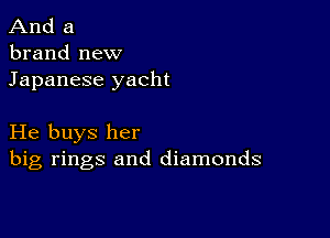 And a
brand new
Japanese yacht

He buys her
big rings and diamonds