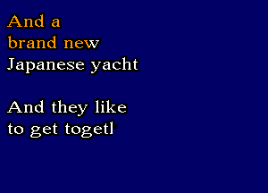 And a
brand new
Japanese yacht

And they like
to get togetl