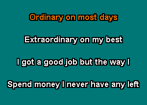 Ordinary on most days
Extraordinary on my best

I got a good job but the wayl

Spend money I never have any left