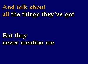 And talk about
all the things they've got

But they
never mention me