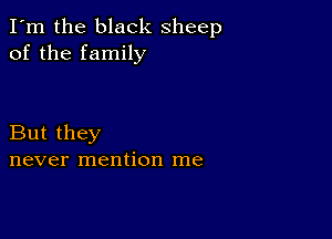 I'm the black sheep
of the family

But they
never mention me