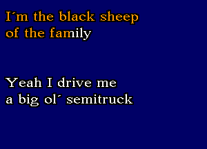 I'm the black sheep
of the family

Yeah I drive me
a big ol' semitruck